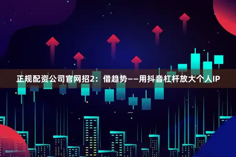 正规配资公司官网招2：借趋势——用抖音杠杆放大个人IP