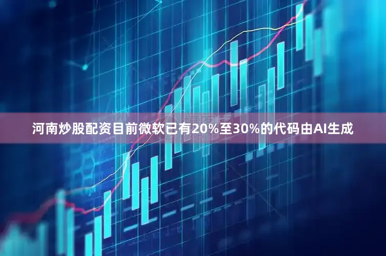 河南炒股配资目前微软已有20%至30%的代码由AI生成