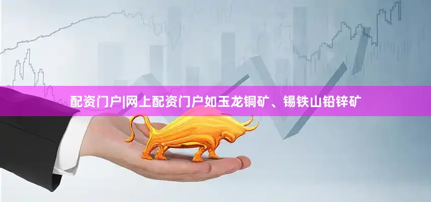 配资门户|网上配资门户如玉龙铜矿、锡铁山铅锌矿