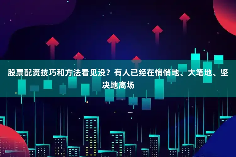 股票配资技巧和方法看见没？有人已经在悄悄地、大笔地、坚决地离场