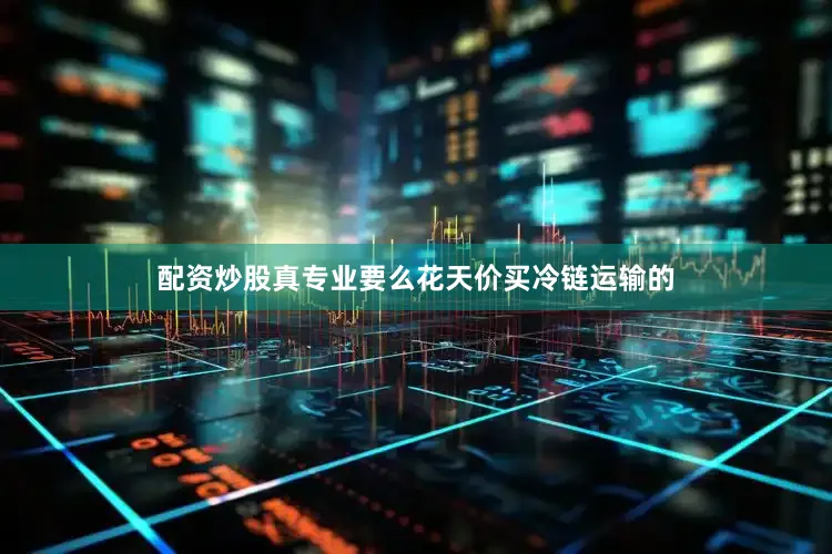 配资炒股真专业要么花天价买冷链运输的