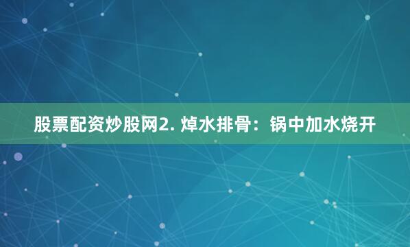 股票配资炒股网2. 焯水排骨：锅中加水烧开