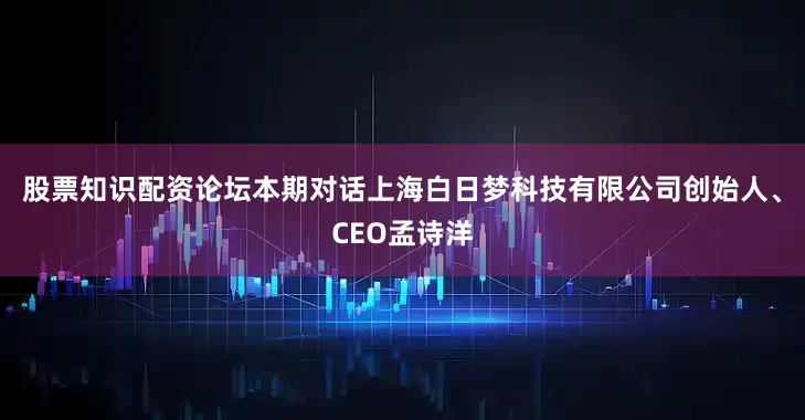 股票知识配资论坛本期对话上海白日梦科技有限公司创始人、CEO孟诗洋