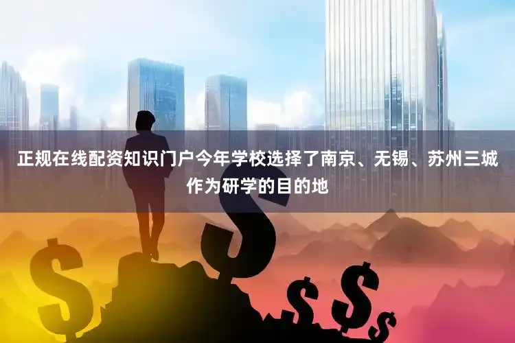 正规在线配资知识门户今年学校选择了南京、无锡、苏州三城作为研学的目的地