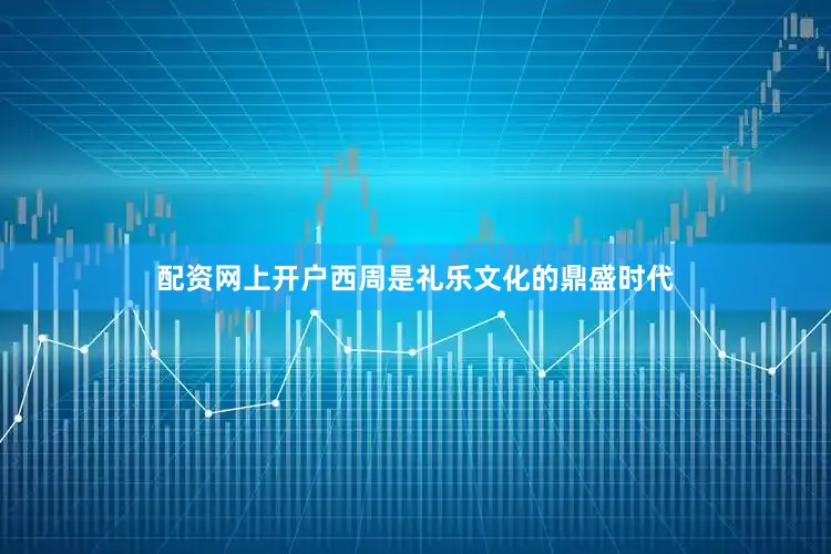 配资网上开户西周是礼乐文化的鼎盛时代