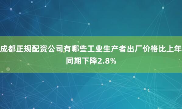 成都正规配资公司有哪些工业生产者出厂价格比上年同期下降2.8%
