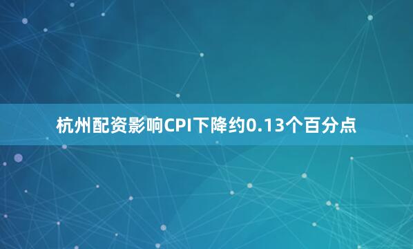 杭州配资影响CPI下降约0.13个百分点
