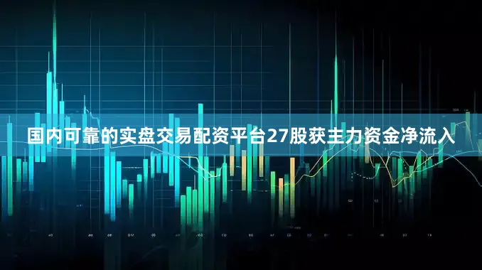 国内可靠的实盘交易配资平台27股获主力资金净流入