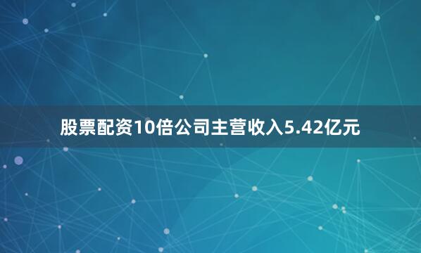股票配资10倍公司主营收入5.42亿元