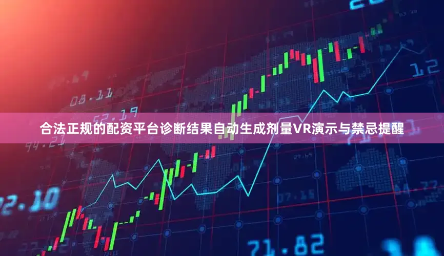 合法正规的配资平台诊断结果自动生成剂量VR演示与禁忌提醒