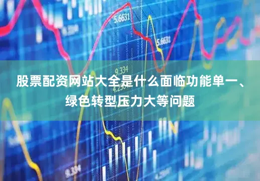 股票配资网站大全是什么面临功能单一、绿色转型压力大等问题