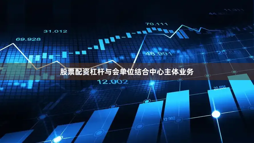 股票配资杠杆与会单位结合中心主体业务