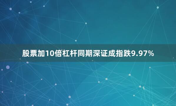 股票加10倍杠杆同期深证成指跌9.97%
