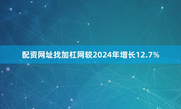 配资网址找加杠网较2024年增长12.7%