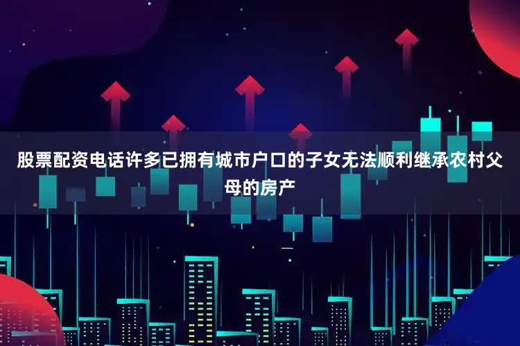 股票配资电话许多已拥有城市户口的子女无法顺利继承农村父母的房产