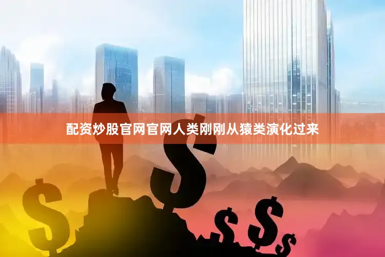 配资炒股官网官网人类刚刚从猿类演化过来