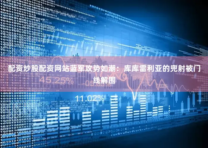 配资炒股配资网站蓝军攻势如潮：库库雷利亚的兜射被门线解围