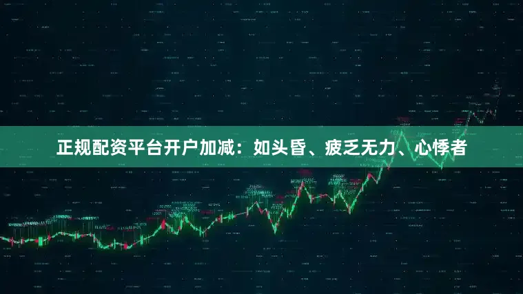 正规配资平台开户加减：如头昏、疲乏无力、心悸者