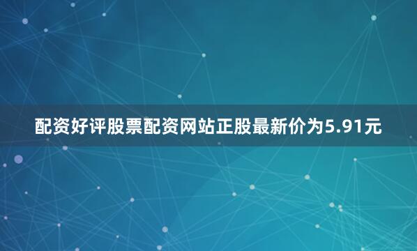 配资好评股票配资网站正股最新价为5.91元