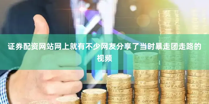 证券配资网站网上就有不少网友分享了当时暴走团走路的视频