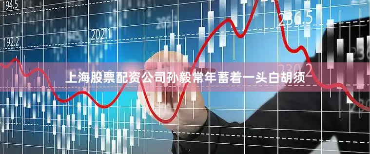 上海股票配资公司孙毅常年蓄着一头白胡须