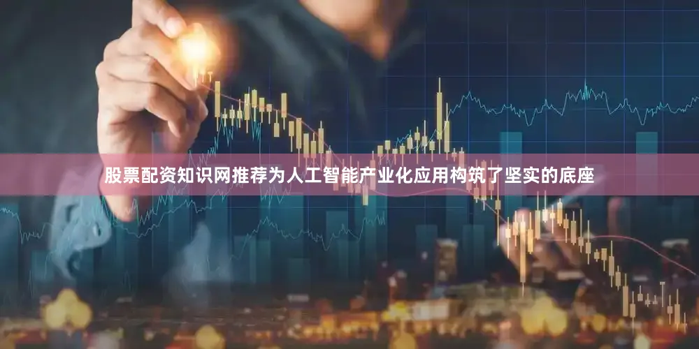 股票配资知识网推荐为人工智能产业化应用构筑了坚实的底座