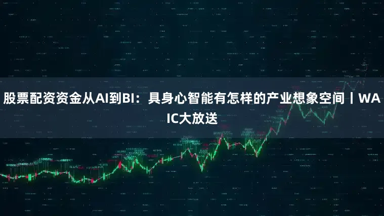股票配资资金从AI到BI：具身心智能有怎样的产业想象空间丨WAIC大放送