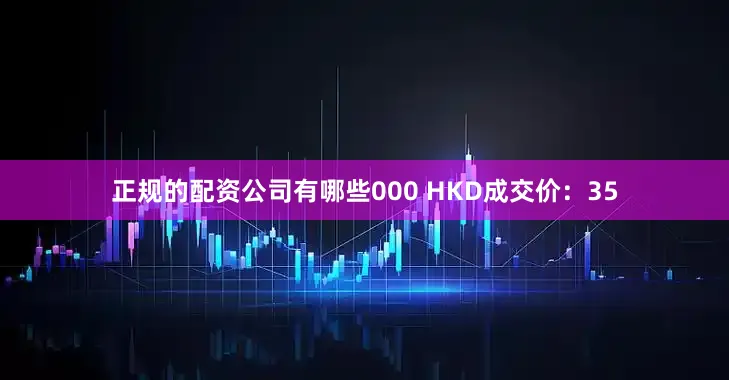 正规的配资公司有哪些000 HKD成交价：35