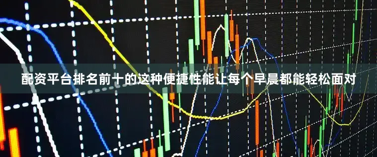 配资平台排名前十的这种便捷性能让每个早晨都能轻松面对
