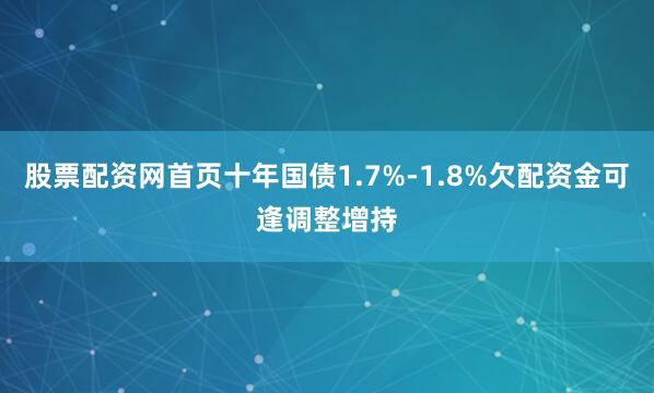 股票配资网首页十年国债1.7%-1.8%欠配资金可逢调整增持