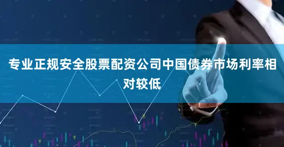 专业正规安全股票配资公司中国债券市场利率相对较低