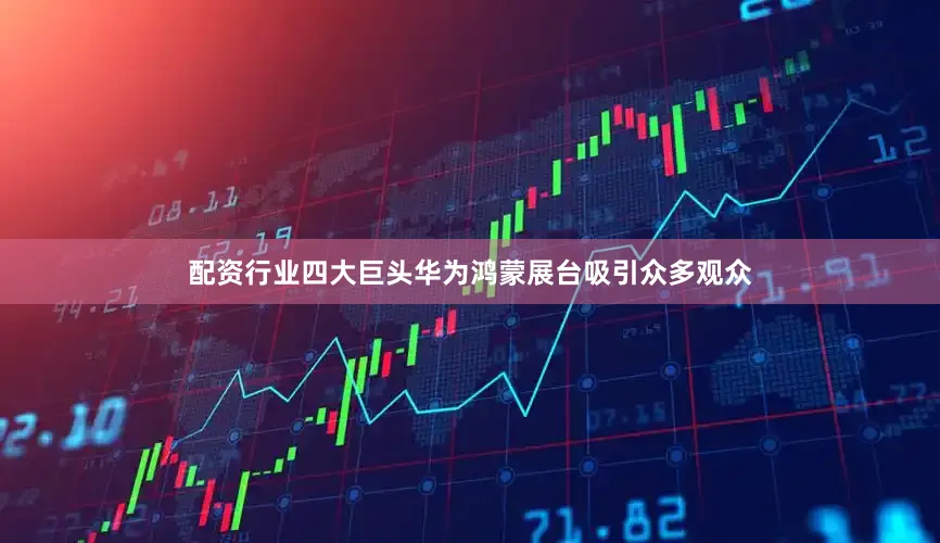 配资行业四大巨头华为鸿蒙展台吸引众多观众