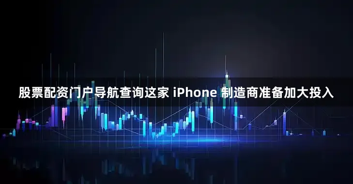 股票配资门户导航查询这家 iPhone 制造商准备加大投入
