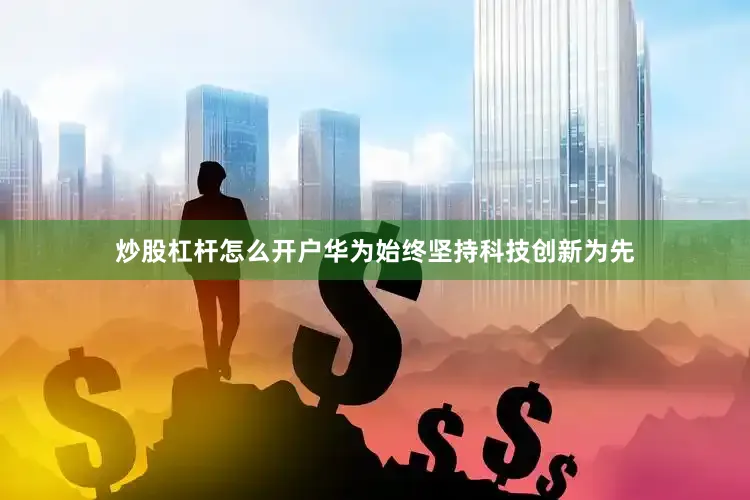 炒股杠杆怎么开户华为始终坚持科技创新为先