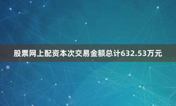 股票网上配资本次交易金额总计632.53万元