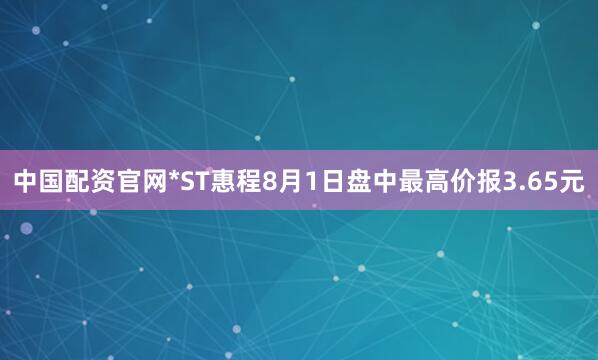 中国配资官网*ST惠程8月1日盘中最高价报3.65元