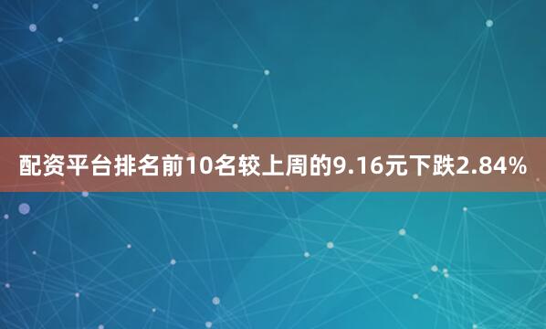 配资平台排名前10名较上周的9.16元下跌2.84%