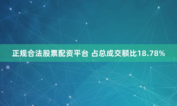 正规合法股票配资平台 占总成交额比18.78%
