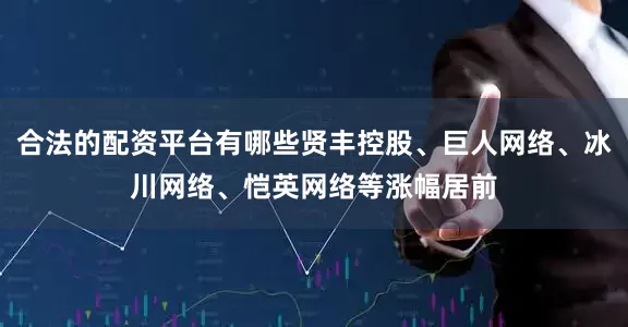 合法的配资平台有哪些贤丰控股、巨人网络、冰川网络、恺英网络等涨幅居前