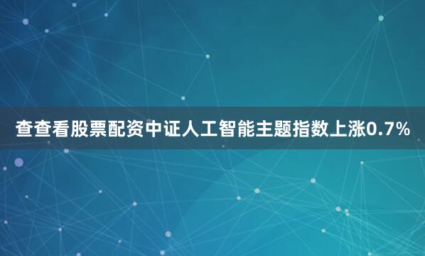 查查看股票配资中证人工智能主题指数上涨0.7%