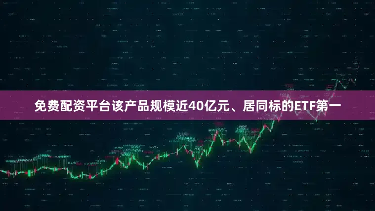 免费配资平台该产品规模近40亿元、居同标的ETF第一