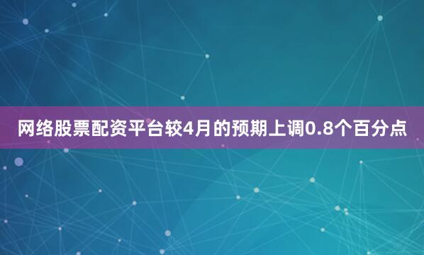 网络股票配资平台较4月的预期上调0.8个百分点