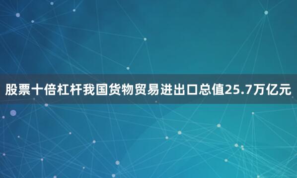 股票十倍杠杆我国货物贸易进出口总值25.7万亿元