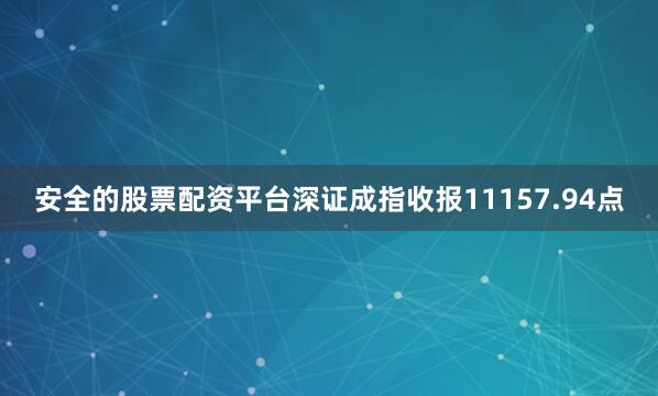 安全的股票配资平台深证成指收报11157.94点