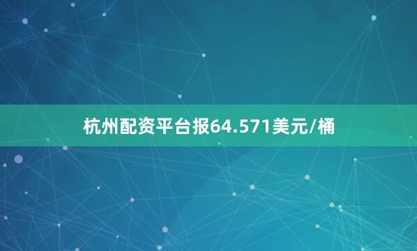 杭州配资平台报64.571美元/桶