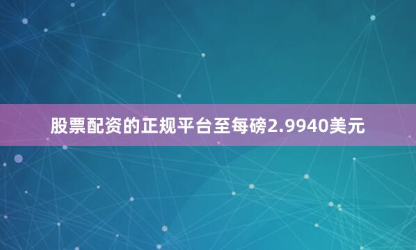 股票配资的正规平台至每磅2.9940美元