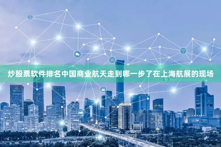 炒股票软件排名中国商业航天走到哪一步了在上海航展的现场