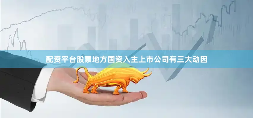 配资平台股票地方国资入主上市公司有三大动因