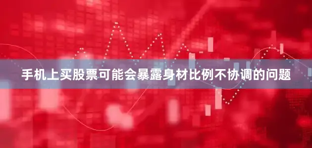 手机上买股票可能会暴露身材比例不协调的问题