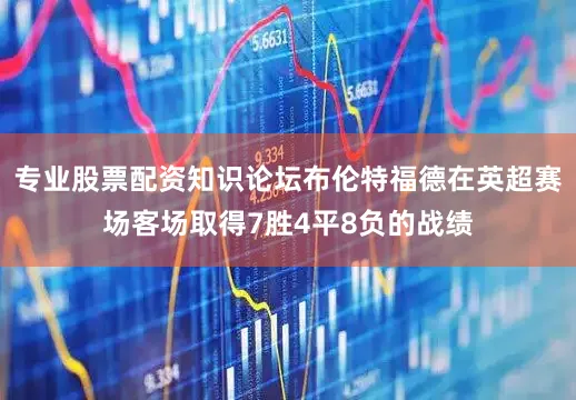 专业股票配资知识论坛布伦特福德在英超赛场客场取得7胜4平8负的战绩